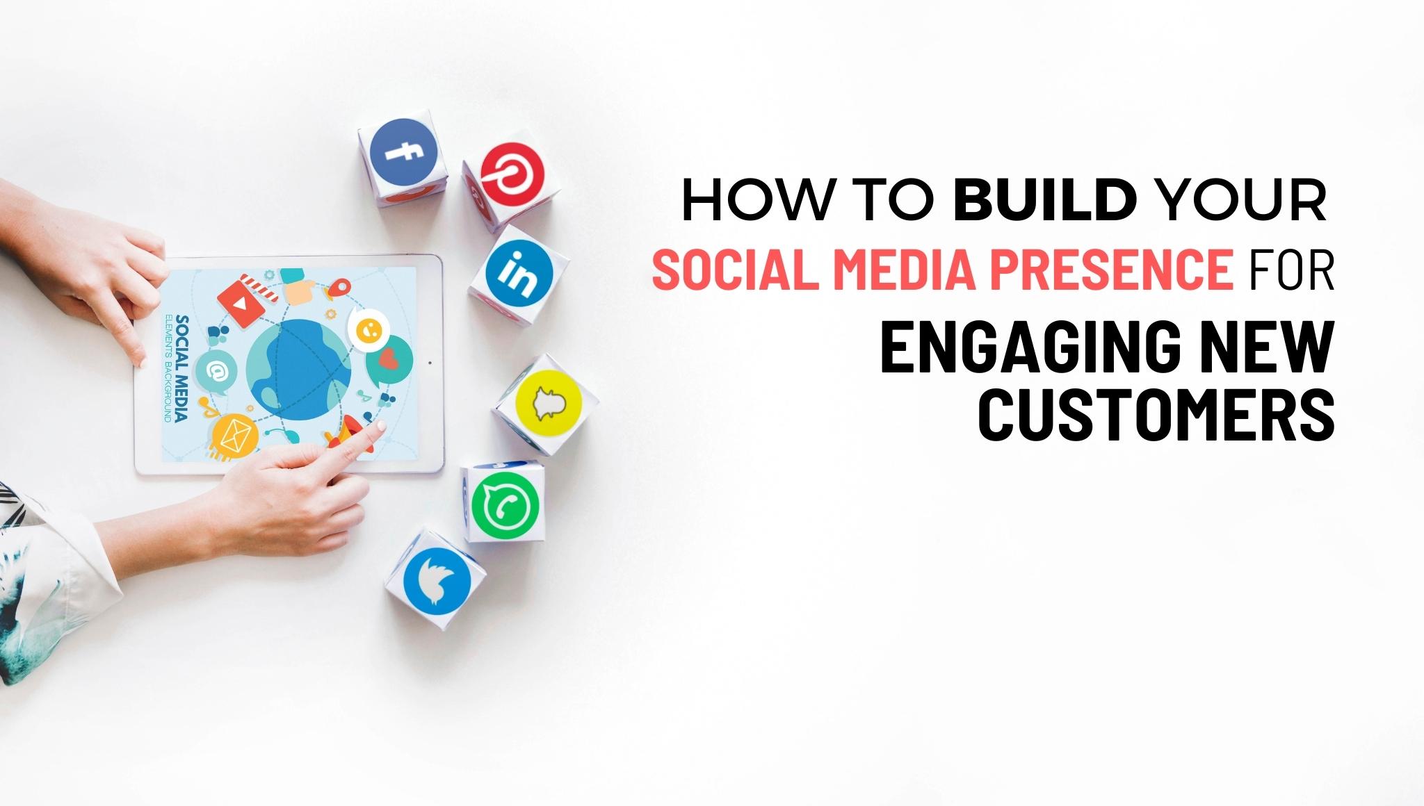 HOW TO BUILD YOUR SOCIAL MEDIA PRESENCE FOR ENGAGING NEW CUSTOMERS