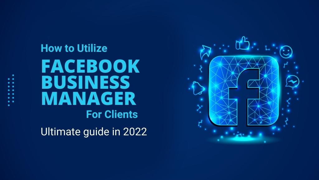 How to Utilize Facebook Business Manager for Clients: Ultimate guide in 2022